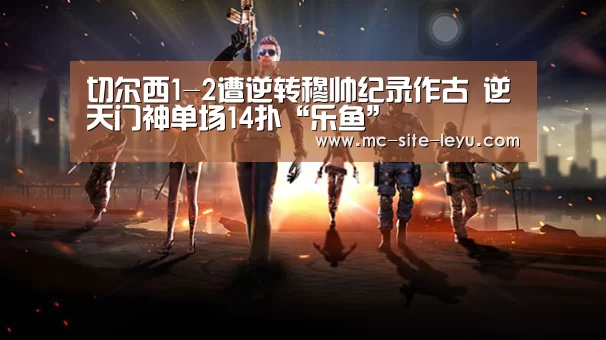 切尔西1-2遭逆转穆帅纪录作古 逆天门神单场14扑“乐鱼”