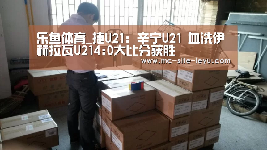 乐鱼体育_捷U21: 辛宁U21 血洗伊赫拉瓦U214:0大比分获胜