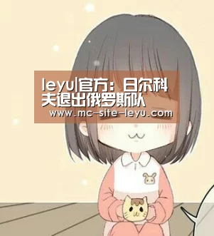 leyu|官方:日尔科夫退出俄罗斯队