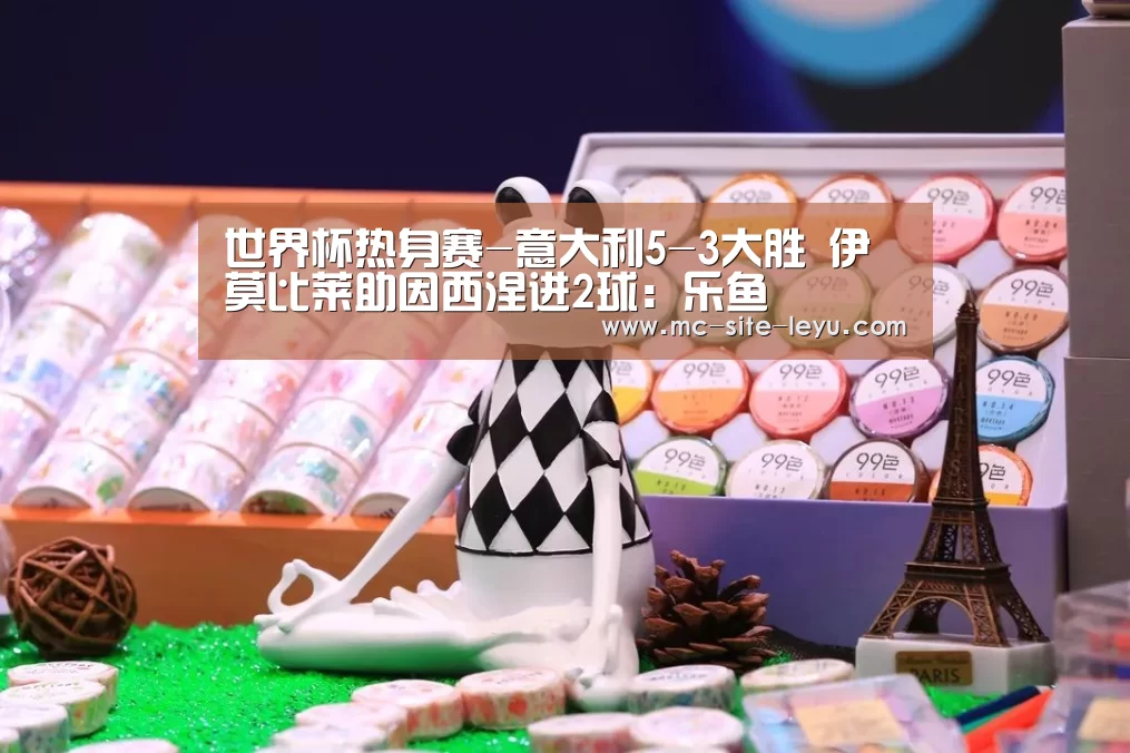 世界杯热身赛-意大利5-3大胜 伊莫比莱助因西涅进2球:乐鱼