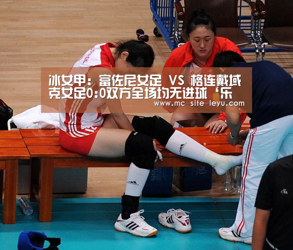 冰女甲: 富佐尼女足 VS 格连戴域克女足0:0双方全场均无进球‘乐鱼’