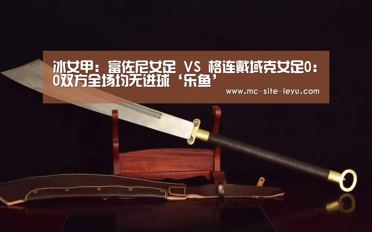 冰女甲: 富佐尼女足 VS 格连戴域克女足0:0双方全场均无进球‘乐鱼’(图2)