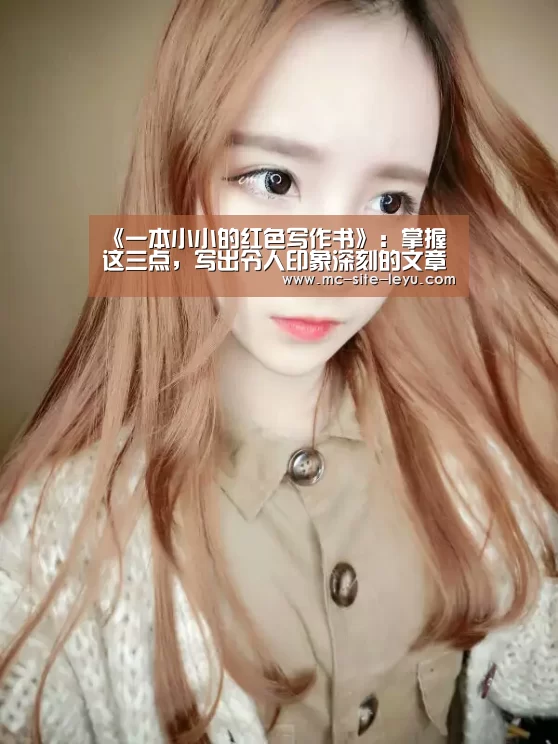 《一本小小的红色写作书》:掌握这三点,写出令人印象深刻的文章“乐鱼”(图3) 乐鱼体育