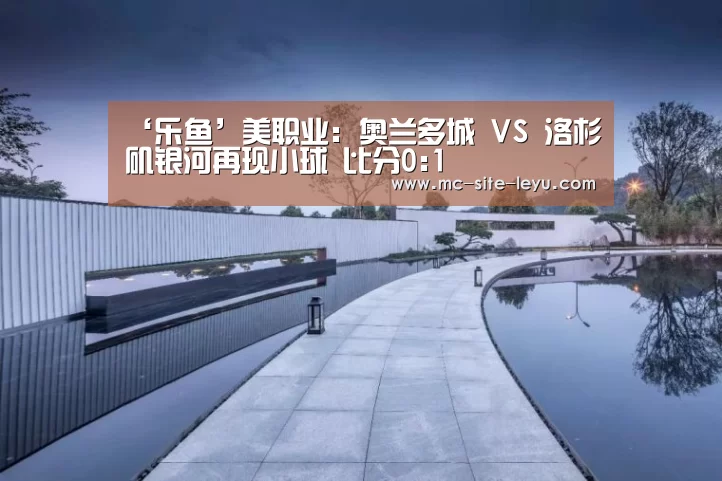 ‘乐鱼’美职业: 奥兰多城 VS 洛杉矶银河再现小球 比分0:1(图3)
