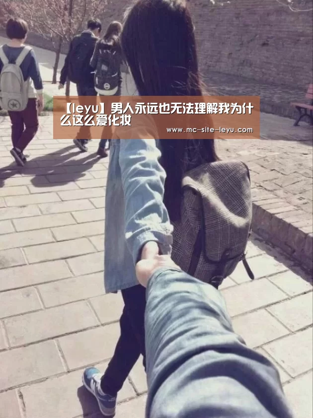 【leyu】男人永远也无法理解我为什么这么爱化妆(图2)