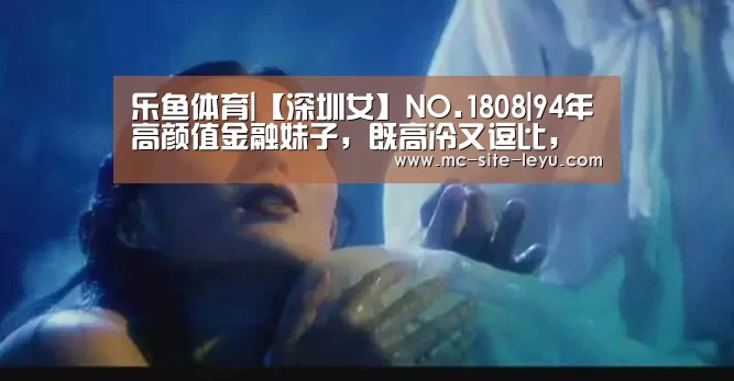 乐鱼体育|【深圳女】NO.1808|94年高颜值金融妹子,既高冷又逗比,用情专一(图3) 乐鱼